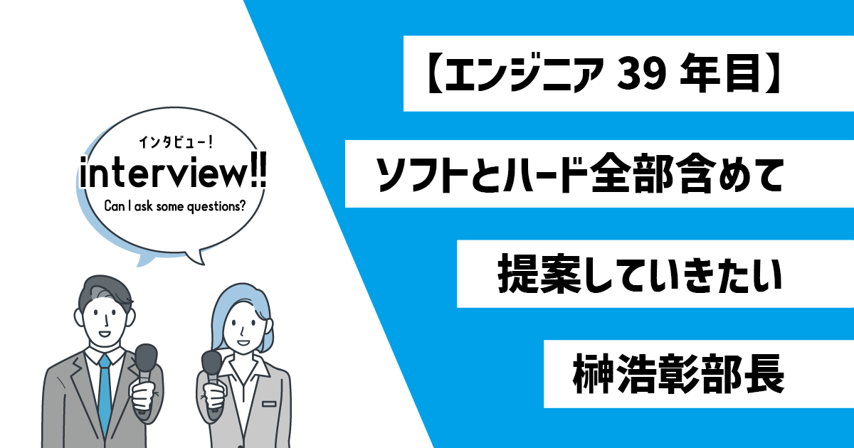 【エンジニア39年目】 ソフトとハード全部含めて提案していきたい　榊浩彰部長